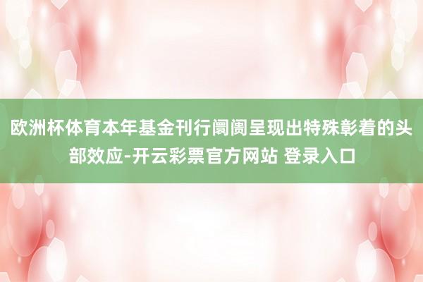 欧洲杯体育本年基金刊行阛阓呈现出特殊彰着的头部效应-开云彩票官方网站 登录入口