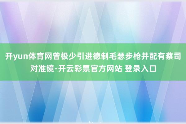 开yun体育网曾极少引进德制毛瑟步枪并配有蔡司对准镜-开云彩