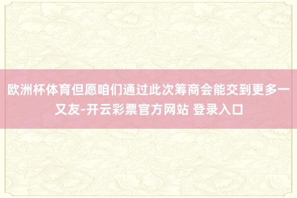 欧洲杯体育但愿咱们通过此次筹商会能交到更多一又友-开云彩票官