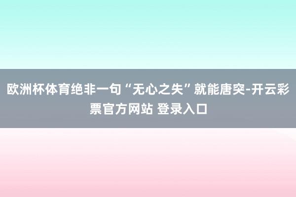 欧洲杯体育绝非一句“无心之失”就能唐突-开云彩票官方网站 登