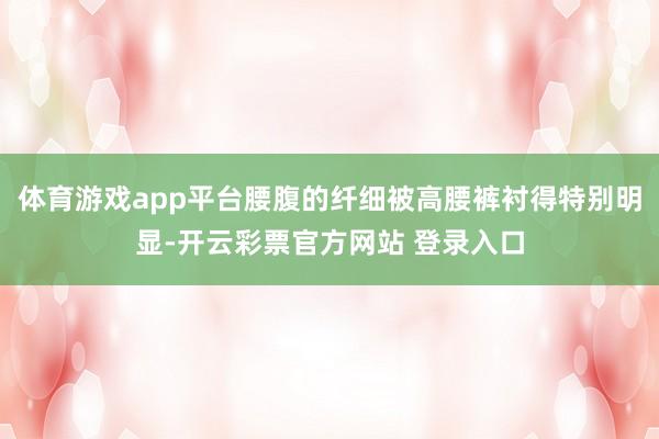 体育游戏app平台腰腹的纤细被高腰裤衬得特别明显-开云彩票官