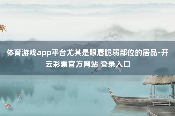 体育游戏app平台尤其是眼唇脆弱部位的居品-开云彩票官方网站