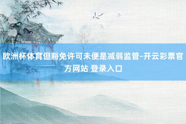 欧洲杯体育但豁免许可未便是减弱监管-开云彩票官方网站 登录入