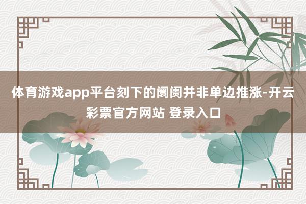 体育游戏app平台刻下的阛阓并非单边推涨-开云彩票官方网站 