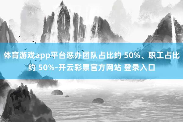 体育游戏app平台惩办团队占比约 50%、职工占比约 50%-开云彩票官方网站 登录入口